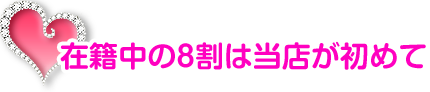 在籍中の8割は当店がはじめて!